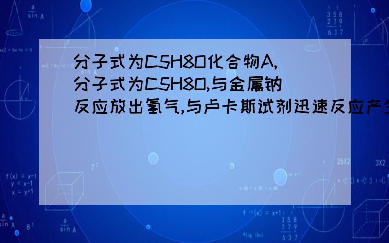 分子式为C5H8O化合物A,分子式为C5H8O,与金属钠反应放出氢气,与卢卡斯试剂迅速反应产生浑浊并得到化合物B,B与氢氧化钠乙醇溶液共热得化合物C,C经臭氧氧化然后在锌粉存在下水解得丙二醛和