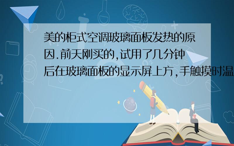 美的柜式空调玻璃面板发热的原因.前天刚买的,试用了几分钟后在玻璃面板的显示屏上方,手触摸时温度很高买的是KFR-72LW/BP2DN1Y-V(3),售后说是正常的,但觉得很烫手,并且对于一个显示屏能散发