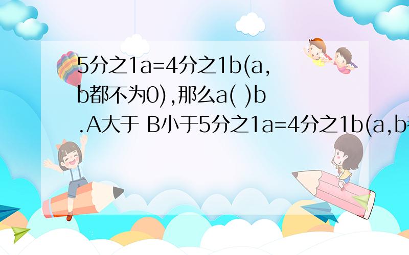 5分之1a=4分之1b(a,b都不为0),那么a( )b.A大于 B小于5分之1a=4分之1b(a,b都不为0),那么a( )b.A大于 B小于 C等于