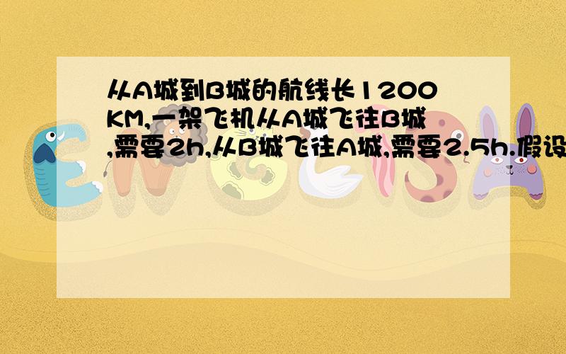 从A城到B城的航线长1200KM,一架飞机从A城飞往B城,需要2h,从B城飞往A城,需要2.5h.假设飞机保持匀速,风速的大小和方向不变,求飞机的速度与风速