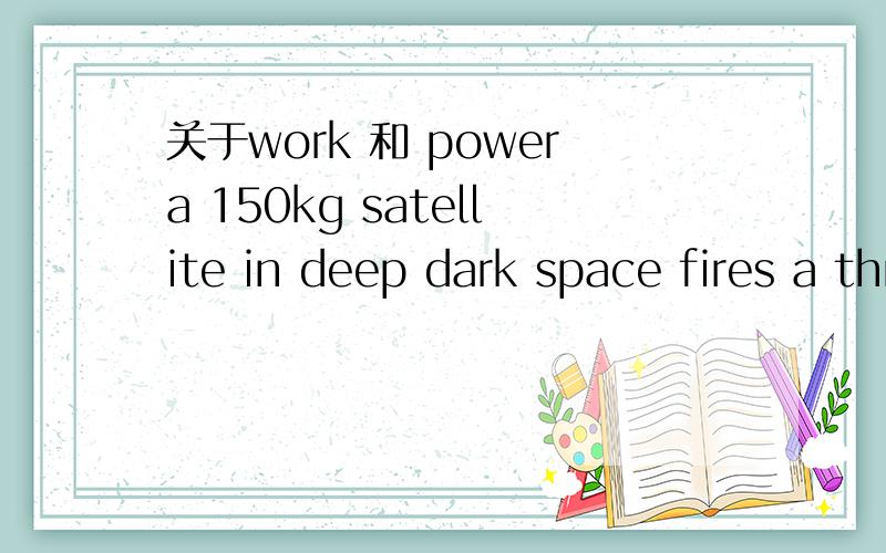 关于work 和 powera 150kg satellite in deep dark space fires a thruster that provides a net force 10N of thrust.how far has the satellite traveled by the time the velocity has changed by 15m/s?ANSWER:d=1688m.