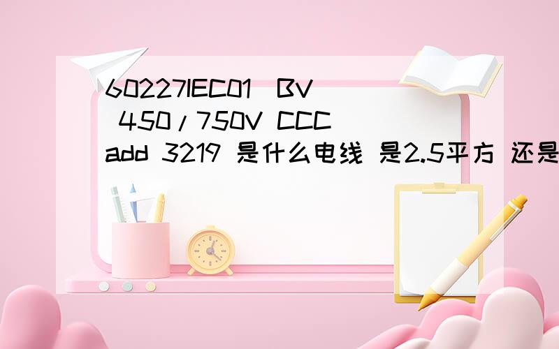 60227IEC01（BV） 450/750V CCC add 3219 是什么电线 是2.5平方 还是4平方 或是1.5平方