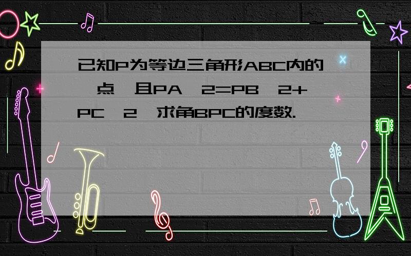 已知P为等边三角形ABC内的一点,且PA∧2=PB∧2+PC∧2,求角BPC的度数.