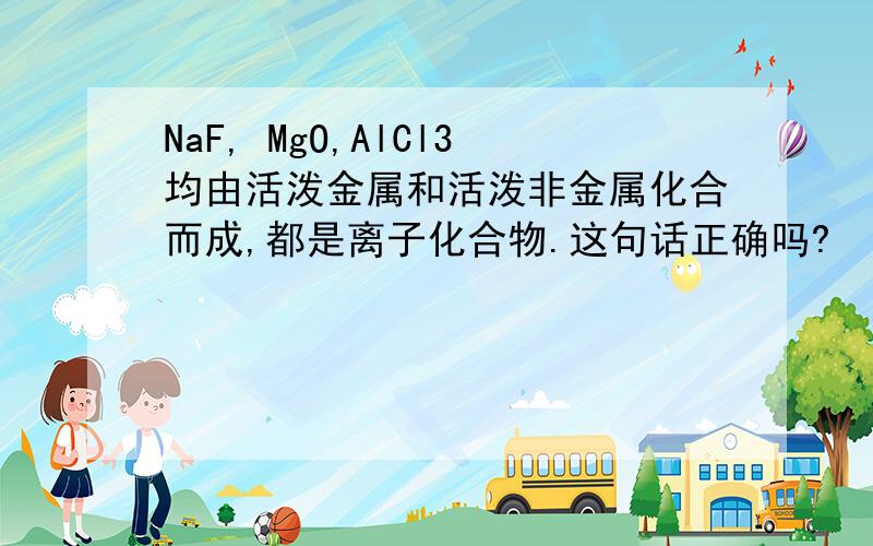 NaF, MgO,AlCl3均由活泼金属和活泼非金属化合而成,都是离子化合物.这句话正确吗?
