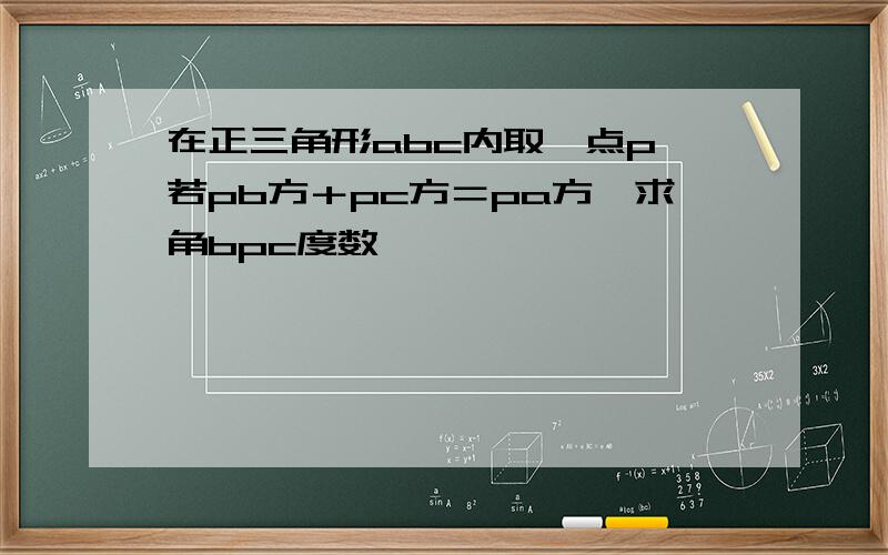 在正三角形abc内取一点p,若pb方＋pc方＝pa方,求角bpc度数