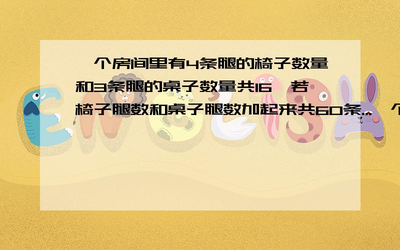 一个房间里有4条腿的椅子数量和3条腿的桌子数量共16,若椅子腿数和桌子腿数加起来共60条...一个房间里有4条腿的椅子数量和3条腿的桌子数量共16,若椅子腿数和桌子腿数加起来共60条那么有