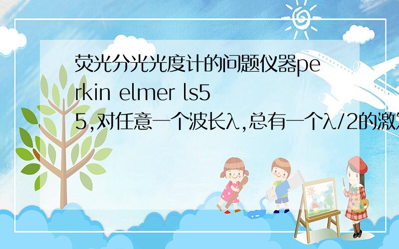 荧光分光光度计的问题仪器perkin elmer ls55,对任意一个波长λ,总有一个λ/2的激发峰,反之亦然.怎么分辨光谱测量中的虚假信息