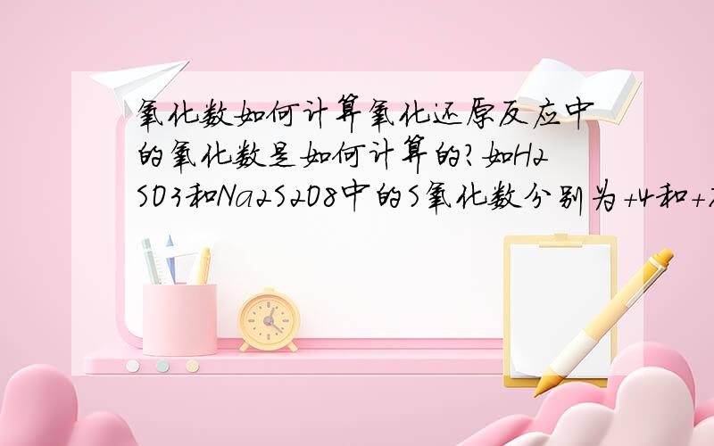 氧化数如何计算氧化还原反应中的氧化数是如何计算的?如H2SO3和Na2S2O8中的S氧化数分别为＋4和＋7是如何计算得到的?请用简洁的语言详细说明.