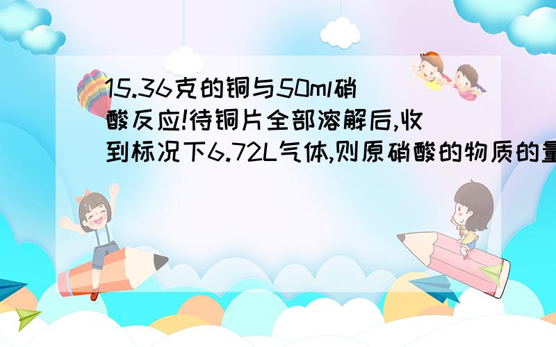 15.36克的铜与50ml硝酸反应!待铜片全部溶解后,收到标况下6.72L气体,则原硝酸的物质的量浓度至少为?