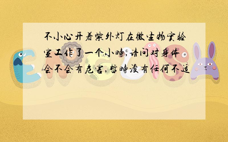 不小心开着紫外灯在微生物实验室工作了一个小时,请问对身体会不会有危害,暂时没有任何不适