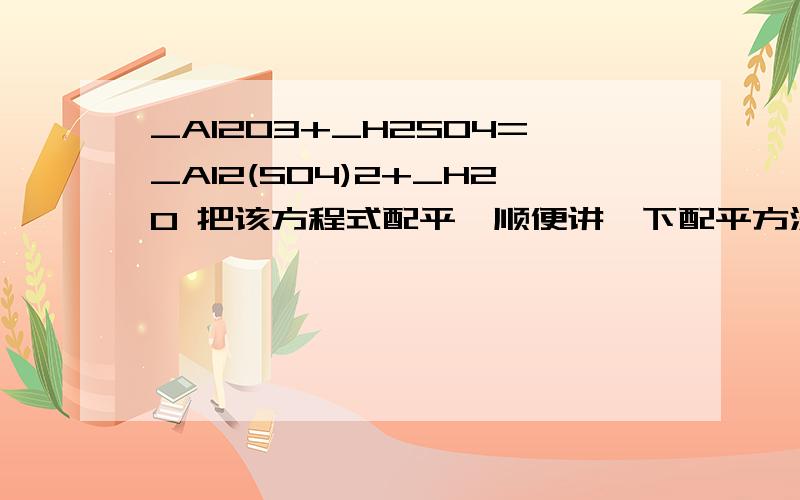 _Al2O3+_H2SO4=_Al2(SO4)2+_H2O 把该方程式配平,顺便讲一下配平方法