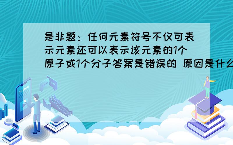 是非题：任何元素符号不仅可表示元素还可以表示该元素的1个原子或1个分子答案是错误的 原因是什么