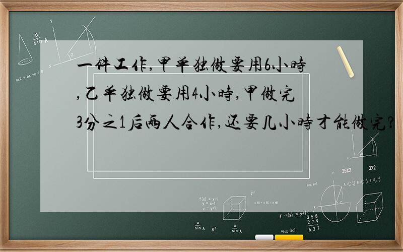 一件工作,甲单独做要用6小时,乙单独做要用4小时,甲做完3分之1后两人合作,还要几小时才能做完?