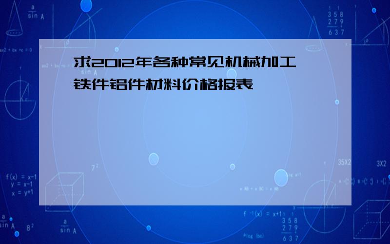 求2012年各种常见机械加工铁件铝件材料价格报表