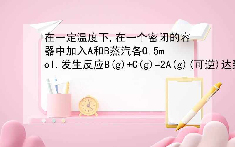 在一定温度下,在一个密闭的容器中加入A和B蒸汽各0.5mol.发生反应B(g)+C(g)=2A(g)(可逆)达到平衡时,生成C0.8mol.若其他条件不变,开始冲入的A为2mol,则达到平衡时生成的C可能是1.1mol 0.91mol 0.8mol 0.5mol