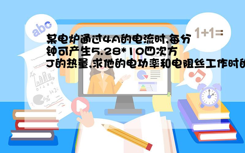 某电炉通过4A的电流时,每分钟可产生5.28*10四次方J的热量,求他的电功率和电阻丝工作时的电阻?