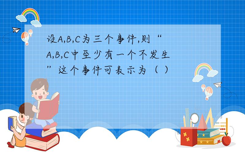 设A,B,C为三个事件,则“A,B,C中至少有一个不发生”这个事件可表示为（ ）