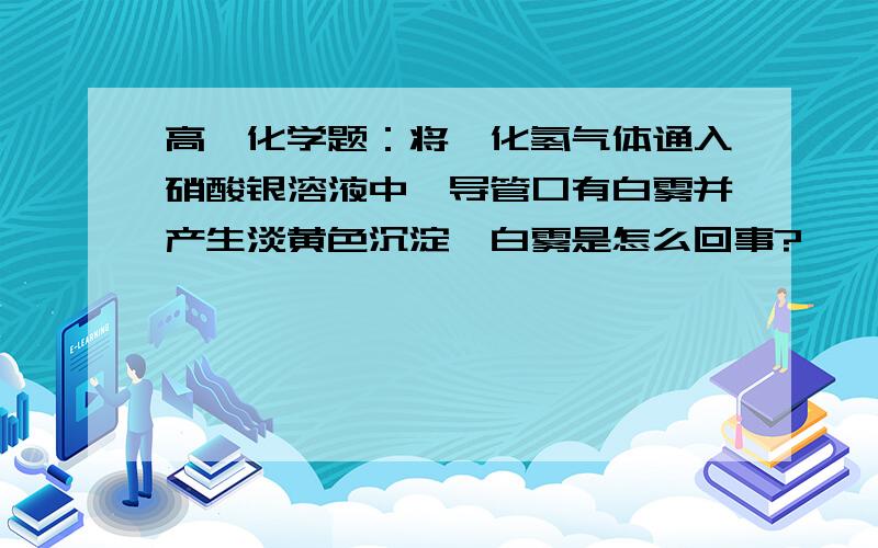 高一化学题：将溴化氢气体通入硝酸银溶液中,导管口有白雾并产生淡黄色沉淀,白雾是怎么回事?