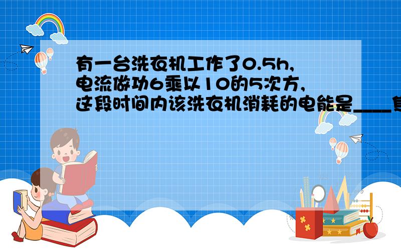 有一台洗衣机工作了0.5h,电流做功6乘以10的5次方,这段时间内该洗衣机消耗的电能是____焦耳,合____千瓦时?