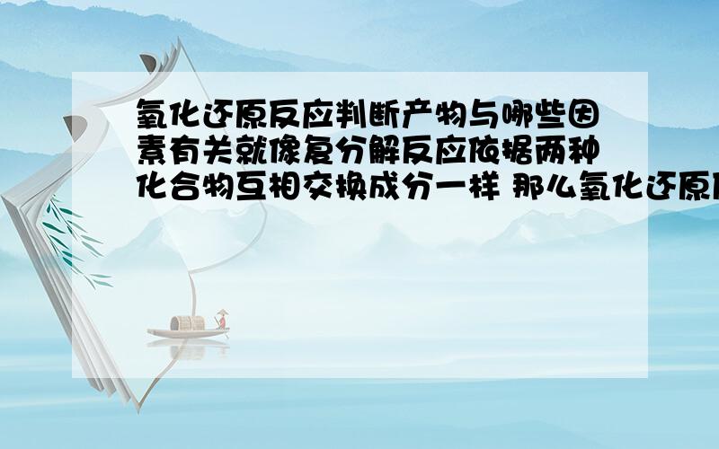 氧化还原反应判断产物与哪些因素有关就像复分解反应依据两种化合物互相交换成分一样 那么氧化还原反应若只给反应物怎样判断生成物呢 有什么方法