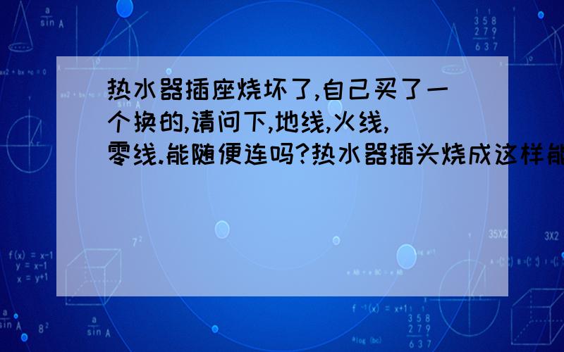 热水器插座烧坏了,自己买了一个换的,请问下,地线,火线,零线.能随便连吗?热水器插头烧成这样能用吗这是我接的请问下我嫌线漏的多又用绝缘胶带把上了,请问能不能把.如图还有我用的是史