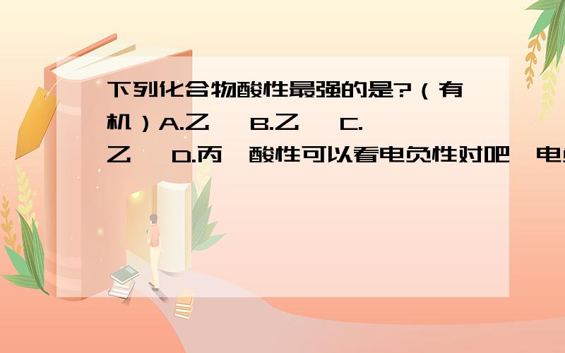 下列化合物酸性最强的是?（有机）A.乙烷 B.乙烯 C.乙炔 D.丙炔酸性可以看电负性对吧,电负性大,酸性强.所以C>B>AD和C要怎么比呢?...虽然知道答案是C,但是不理解为什么C的酸性比D强,这个算记忆