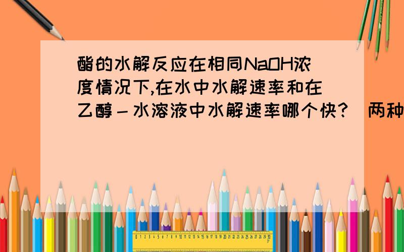 酯的水解反应在相同NaOH浓度情况下,在水中水解速率和在乙醇－水溶液中水解速率哪个快?（两种体系中都能溶解）乙醇－水溶液中pH要高些.我想问的是理论方面的，理论上，哪种水解更快？