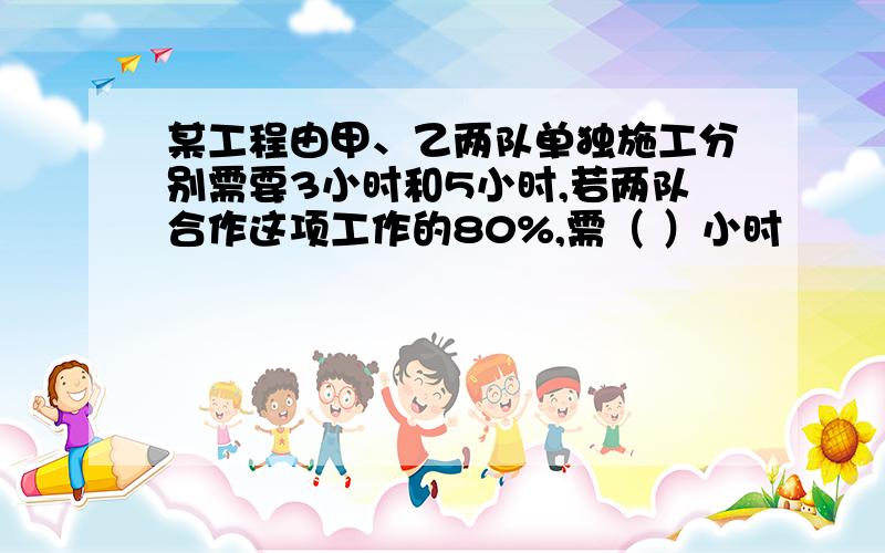 某工程由甲、乙两队单独施工分别需要3小时和5小时,若两队合作这项工作的80%,需（ ）小时