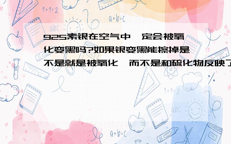 925素银在空气中一定会被氧化变黑吗?如果银变黑能擦掉是不是就是被氧化,而不是和硫化物反映了?