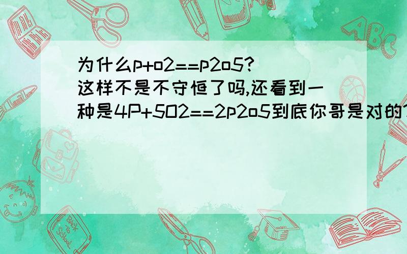 为什么p+o2==p2o5?这样不是不守恒了吗,还看到一种是4P+5O2==2p2o5到底你哥是对的?