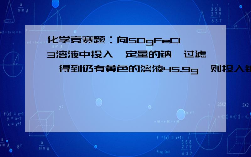 化学竞赛题：向50gFeCl3溶液中投入一定量的钠,过滤,得到仍有黄色的溶液45.9g,则投入钠的质量为