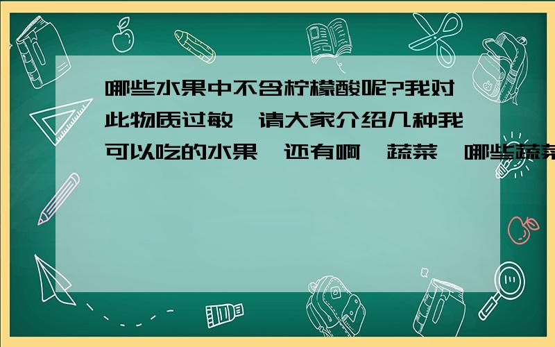 哪些水果中不含柠檬酸呢?我对此物质过敏,请大家介绍几种我可以吃的水果,还有啊,蔬菜,哪些蔬菜中没有柠檬酸呢,苹果啦,醋了,这些种含有柠檬酸吗?