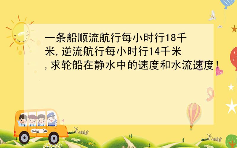 一条船顺流航行每小时行18千米,逆流航行每小时行14千米,求轮船在静水中的速度和水流速度!