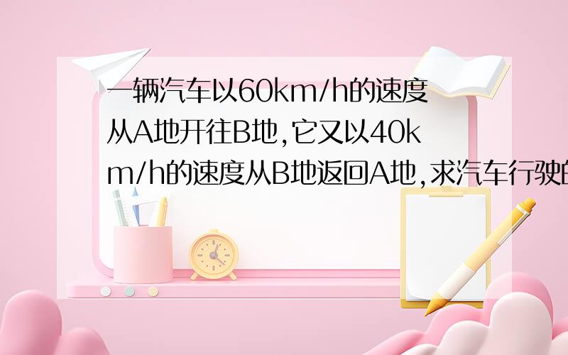 一辆汽车以60km/h的速度从A地开往B地,它又以40km/h的速度从B地返回A地,求汽车行驶的平均速度