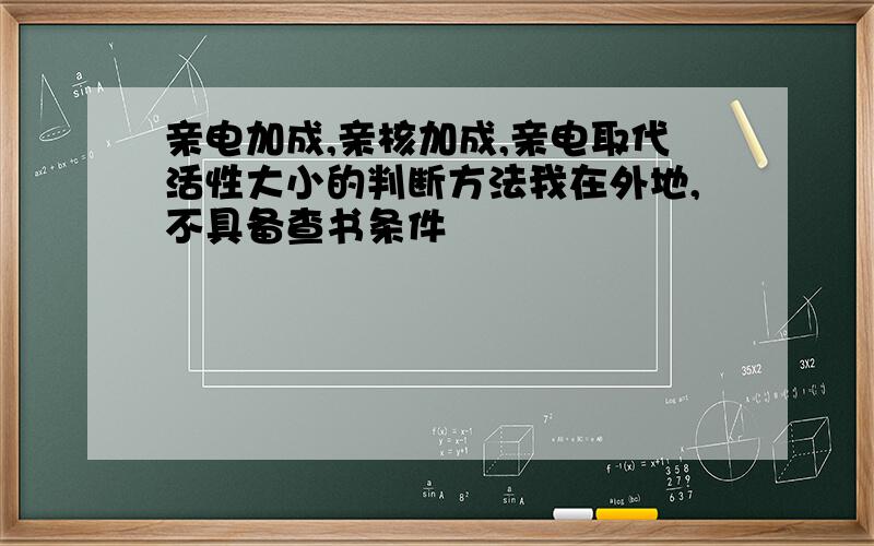 亲电加成,亲核加成,亲电取代活性大小的判断方法我在外地,不具备查书条件