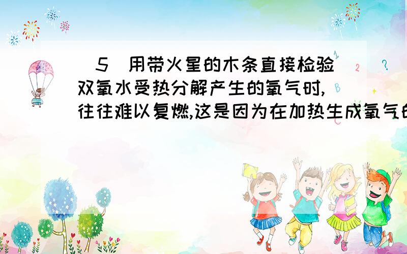 （5）用带火星的木条直接检验双氧水受热分解产生的氧气时,往往难以复燃,这是因为在加热生成氧气的同时产生大量水蒸汽所致,此时混合气体中氧气的体积分数随温度变化的曲线如右下图所