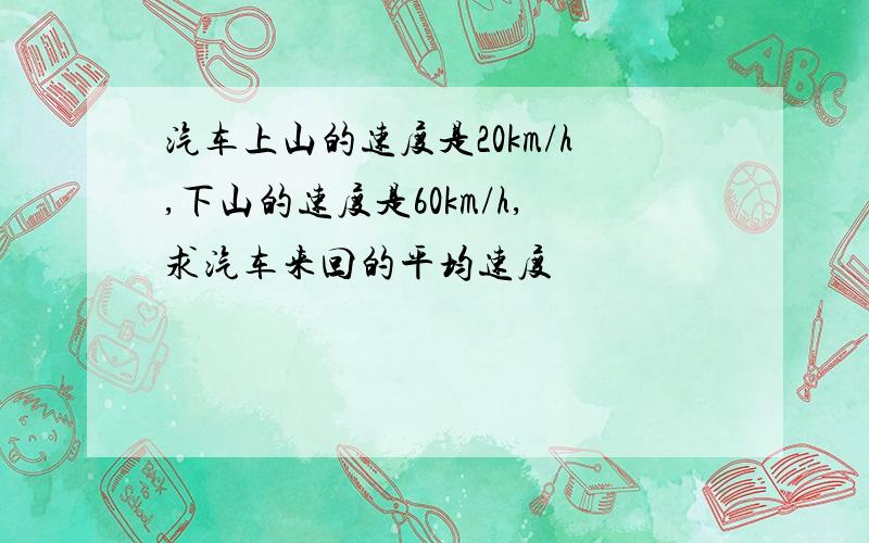 汽车上山的速度是20km/h,下山的速度是60km/h,求汽车来回的平均速度