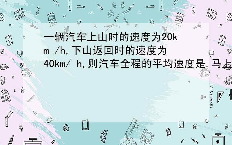 一辆汽车上山时的速度为20km /h,下山返回时的速度为40km/ h,则汽车全程的平均速度是,马上要,