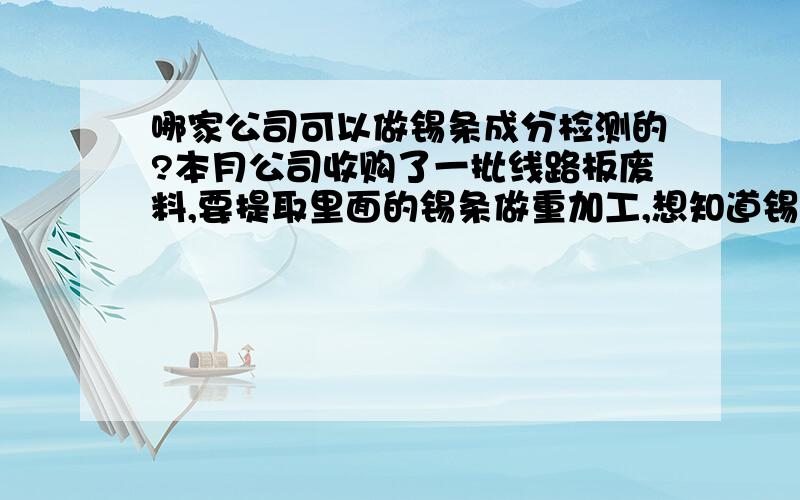 哪家公司可以做锡条成分检测的?本月公司收购了一批线路板废料,要提取里面的锡条做重加工,想知道锡条成分如何,质量怎么样.要找家专做锡条成分检测的公司,哪位能推荐下,价格不是问题