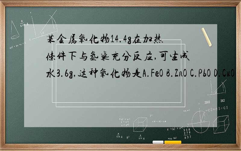 某金属氧化物14.4g在加热条件下与氢气充分反应,可生成水3.6g,这种氧化物是A.FeO B.ZnO C.PbO D.CuO