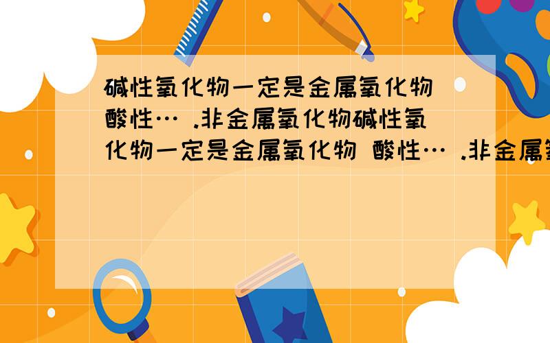 碱性氧化物一定是金属氧化物 酸性… .非金属氧化物碱性氧化物一定是金属氧化物 酸性… .非金属氧化物