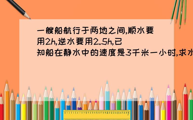 一艘船航行于两地之间,顺水要用2h,逆水要用2.5h,已知船在静水中的速度是3千米一小时,求水流速度.请写出结果。加一题：19度40分除以6加49度21分是多少