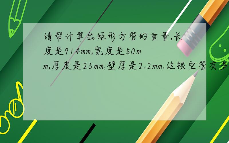 请帮计算出矩形方管的重量,长度是914mm,宽度是50mm,厚度是25mm,壁厚是2.2mm.这根空管有多重,算出工式时,每道工式时请说明点,比如边长+什么再+什么再-什么,