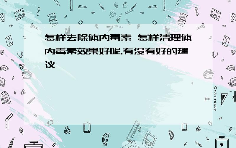 怎样去除体内毒素 怎样清理体内毒素效果好呢.有没有好的建议