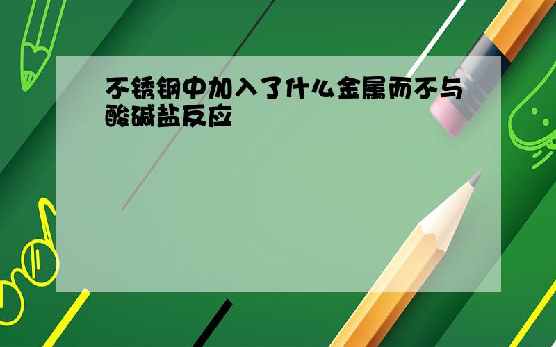 不锈钢中加入了什么金属而不与酸碱盐反应