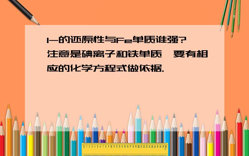 I-的还原性与Fe单质谁强?注意是碘离子和铁单质,要有相应的化学方程式做依据.