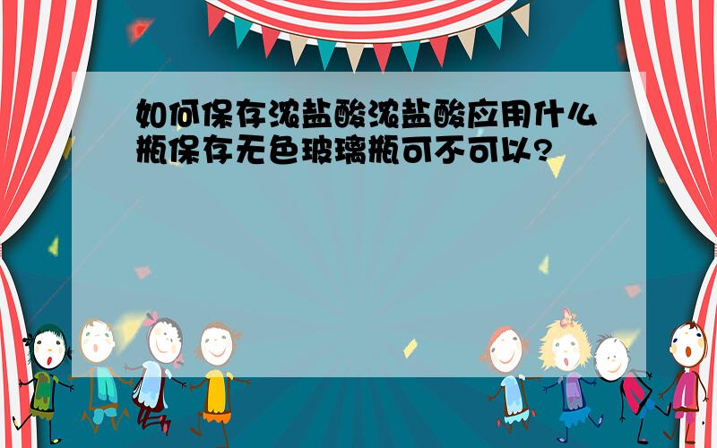 如何保存浓盐酸浓盐酸应用什么瓶保存无色玻璃瓶可不可以?