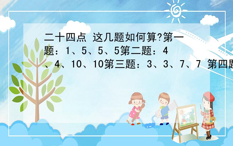 二十四点 这几题如何算?第一题：1、5、5、5第二题：4、4、10、10第三题：3、3、7、7 第四题：3、3、8、8第五题：4、4、7、7