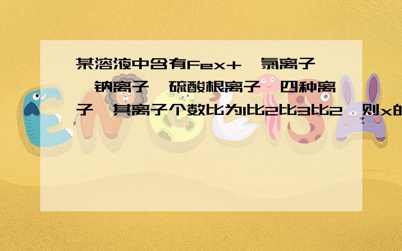 某溶液中含有Fex+,氯离子,钠离子,硫酸根离子,四种离子,其离子个数比为1比2比3比2,则x的值为?