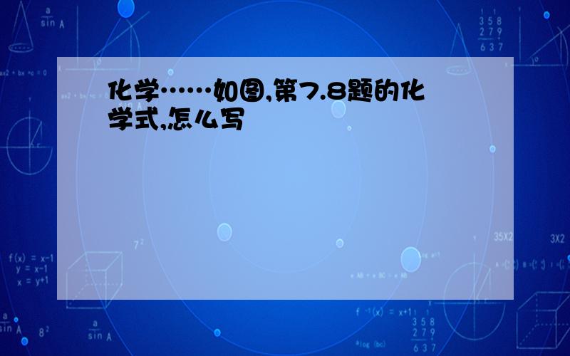 化学……如图,第7.8题的化学式,怎么写